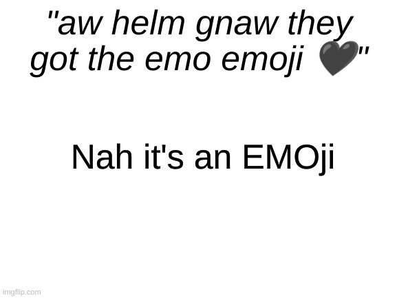Blank White Template | "aw helm gnaw they got the emo emoji 🖤"; Nah it's an EMOji | image tagged in blank white template | made w/ Imgflip meme maker