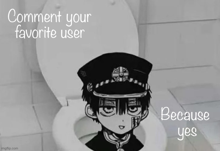 Hanako kun in Toilet | Comment your favorite user; Because  yes | image tagged in hanako kun in toilet | made w/ Imgflip meme maker