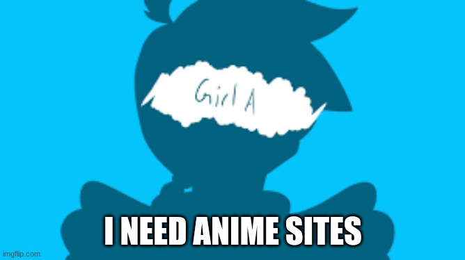 PLEASEEEEEEEE | I NEED ANIME SITES | image tagged in anime,girl a,powa powa | made w/ Imgflip meme maker