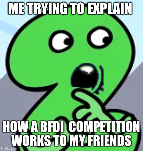 This is why i dont do BFDI competitions irl | ME TRYING TO EXPLAIN; HOW A BFDI  COMPETITION WORKS TO MY FRIENDS | image tagged in pogging two,stuff,tpot,bfdi | made w/ Imgflip meme maker