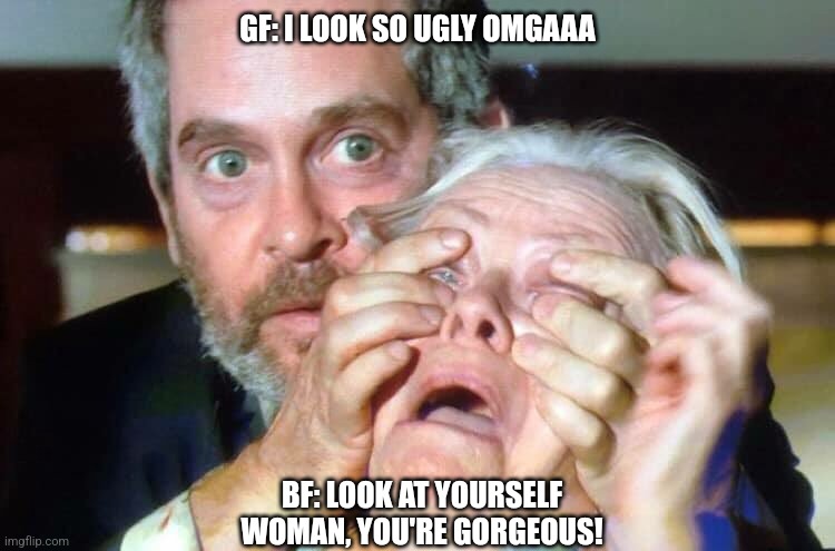 OPEN YOUR EYES | GF: I LOOK SO UGLY OMGAAA; BF: LOOK AT YOURSELF WOMAN, YOU'RE GORGEOUS! | image tagged in open your eyes | made w/ Imgflip meme maker