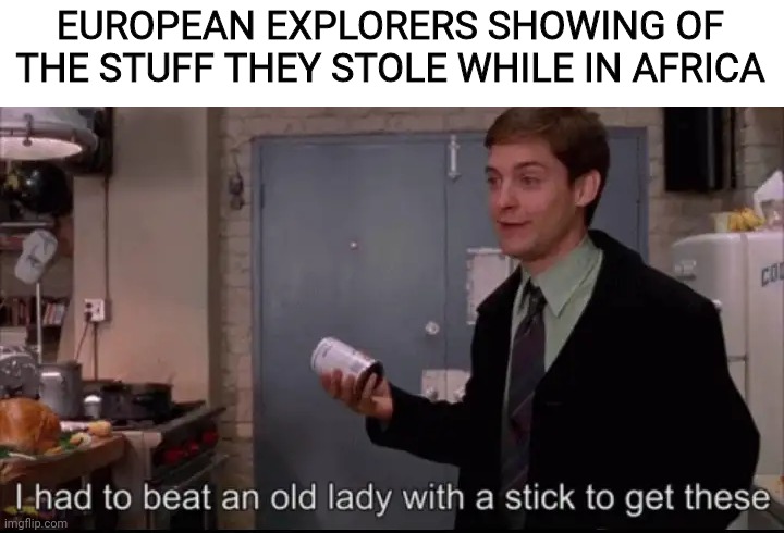 Toby Maguire I had to beat an old lady with a stick to get these |  EUROPEAN EXPLORERS SHOWING OF THE STUFF THEY STOLE WHILE IN AFRICA | image tagged in toby maguire i had to beat an old lady with a stick to get these | made w/ Imgflip meme maker