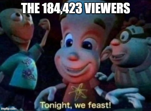 Tonight, we feast | THE 184,423 VIEWERS | image tagged in tonight we feast | made w/ Imgflip meme maker