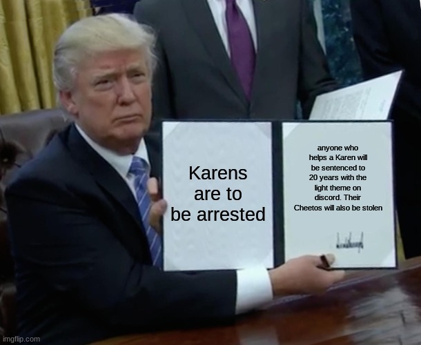 The thing is that you don't mess with a man's cheetos | Karens are to be arrested; anyone who helps a Karen will be sentenced to 20 years with the light theme on discord. Their Cheetos will also be stolen | image tagged in memes,trump bill signing,cheetos,karens,arrested | made w/ Imgflip meme maker