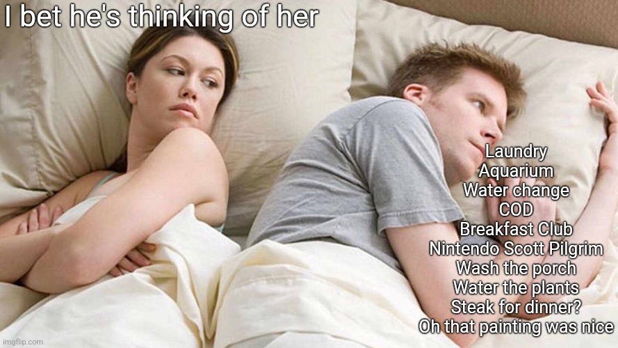 I Bet He's Thinking About Other Women Meme | I bet he's thinking of her; Laundry
Aquarium
Water change
COD
Breakfast Club
Nintendo Scott Pilgrim
Wash the porch
Water the plants
Steak for dinner?
Oh that painting was nice | image tagged in memes,i bet he's thinking about other women | made w/ Imgflip meme maker