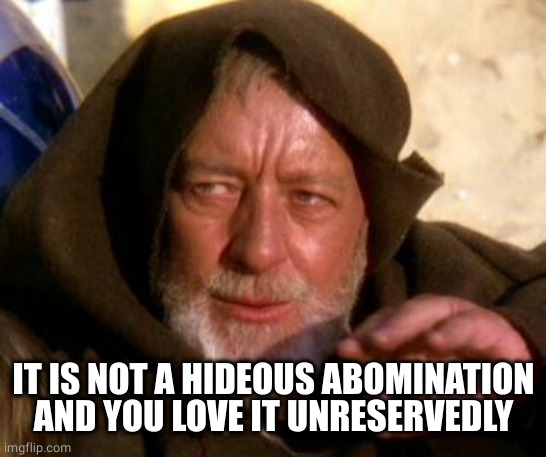 Obi Wan Kenobi Jedi Mind Trick | IT IS NOT A HIDEOUS ABOMINATION AND YOU LOVE IT UNRESERVEDLY | image tagged in obi wan kenobi jedi mind trick | made w/ Imgflip meme maker
