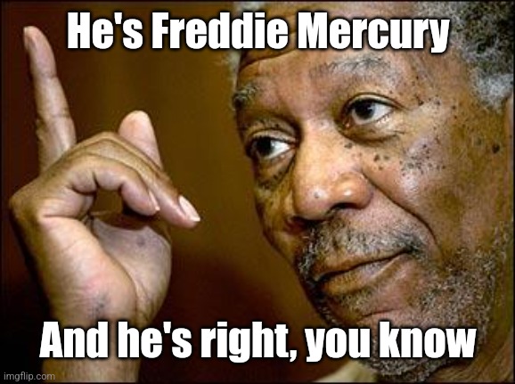 This Morgan Freeman | He's Freddie Mercury And he's right, you know | image tagged in this morgan freeman | made w/ Imgflip meme maker