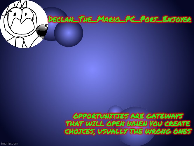 New temp design | Declan_The_Mario_PC_Port_Enjoyer; OPPORTUNITIES ARE GATEWAYS THAT WILL OPEN WHEN YOU CREATE CHOICES, USUALLY THE WRONG ONES | made w/ Imgflip meme maker