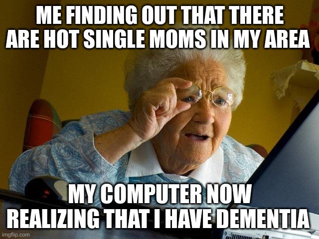 tragedy | ME FINDING OUT THAT THERE ARE HOT SINGLE MOMS IN MY AREA; MY COMPUTER NOW REALIZING THAT I HAVE DEMENTIA | image tagged in memes,grandma finds the internet | made w/ Imgflip meme maker