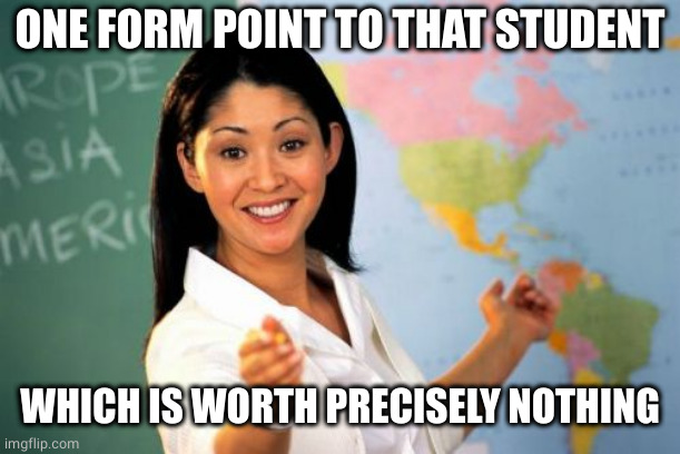 Unhelpful High School Teacher Meme | ONE FORM POINT TO THAT STUDENT WHICH IS WORTH PRECISELY NOTHING | image tagged in memes,unhelpful high school teacher | made w/ Imgflip meme maker
