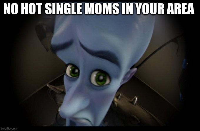 i'm crying right now | NO HOT SINGLE MOMS IN YOUR AREA | image tagged in megamind peeking | made w/ Imgflip meme maker