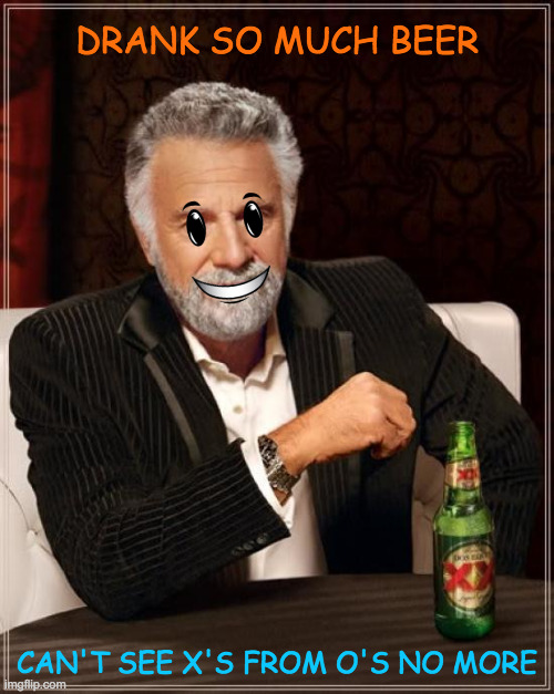 my beer face | DRANK SO MUCH BEER; CAN'T SEE X'S FROM O'S NO MORE | image tagged in memes,the most interesting man in the world,that face you make when,you're drunk,what a terrible day to have eyes | made w/ Imgflip meme maker