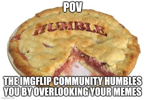 Humble pie | POV; THE IMGFLIP COMMUNITY HUMBLES YOU BY OVERLOOKING YOUR MEMES | image tagged in humble pie | made w/ Imgflip meme maker