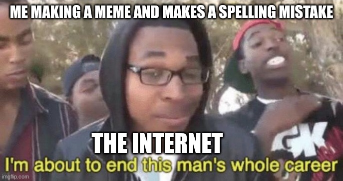 I’m about to end this man’s whole career | ME MAKING A MEME AND MAKES A SPELLING MISTAKE; THE INTERNET | image tagged in i m about to end this man s whole career | made w/ Imgflip meme maker