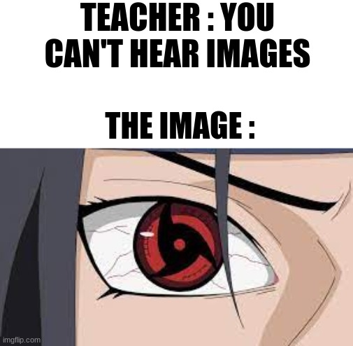 Is it ringing through your ears? | TEACHER : YOU CAN'T HEAR IMAGES; THE IMAGE : | image tagged in sharingan | made w/ Imgflip meme maker