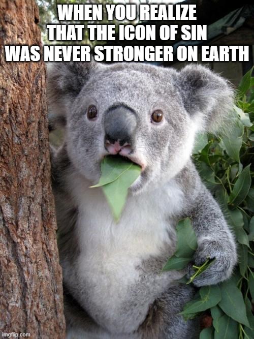 Surprised Koala | WHEN YOU REALIZE THAT THE ICON OF SIN WAS NEVER STRONGER ON EARTH | image tagged in memes,surprised koala | made w/ Imgflip meme maker