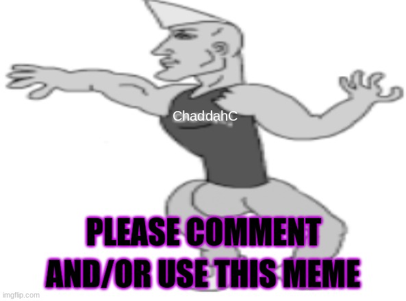Comment, Please. I Want To Socialize | PLEASE COMMENT; AND/OR USE THIS MEME | image tagged in chaddahc meme | made w/ Imgflip meme maker