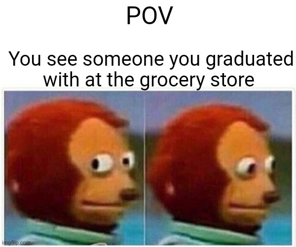 Monkey Puppet | POV; You see someone you graduated with at the grocery store | image tagged in memes,monkey puppet | made w/ Imgflip meme maker