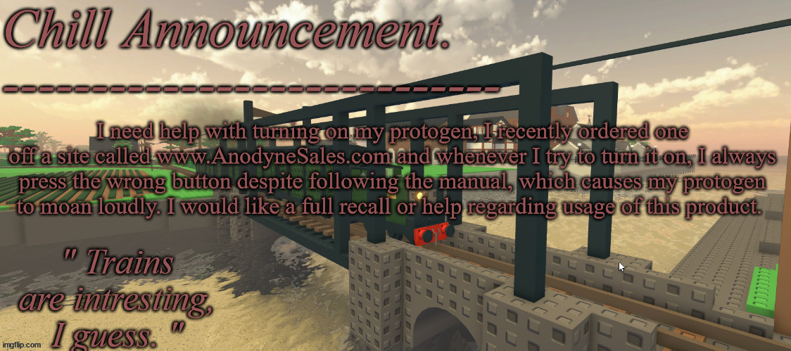 I need help with turning on my protogen, I recently ordered one off a site called www.AnodyneSales.com and whenever I try to tur | I need help with turning on my protogen, I recently ordered one off a site called www.AnodyneSales.com and whenever I try to turn it on, I always press the wrong button despite following the manual, which causes my protogen to moan loudly. I would like a full recall or help regarding usage of this product. | image tagged in train vibes | made w/ Imgflip meme maker