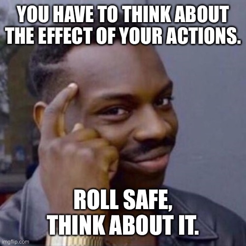 Two and a half days guys! | YOU HAVE TO THINK ABOUT THE EFFECT OF YOUR ACTIONS. ROLL SAFE, THINK ABOUT IT. | image tagged in wise black guy,roll safe think about it,consequences,actions speak louder than words | made w/ Imgflip meme maker