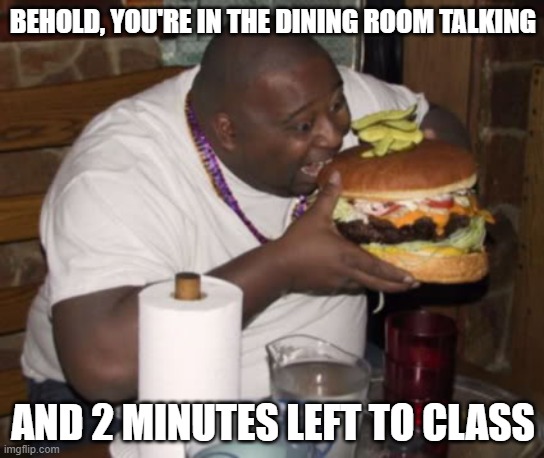 Fat guy eating burger | BEHOLD, YOU'RE IN THE DINING ROOM TALKING; AND 2 MINUTES LEFT TO CLASS | image tagged in fat guy eating burger | made w/ Imgflip meme maker