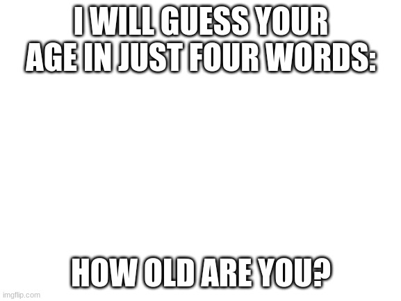 troll | I WILL GUESS YOUR AGE IN JUST FOUR WORDS:; HOW OLD ARE YOU? | image tagged in blank white template,memes,troll | made w/ Imgflip meme maker