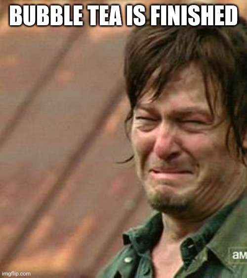 Daryl Walking dead | BUBBLE TEA IS FINISHED | image tagged in daryl walking dead | made w/ Imgflip meme maker