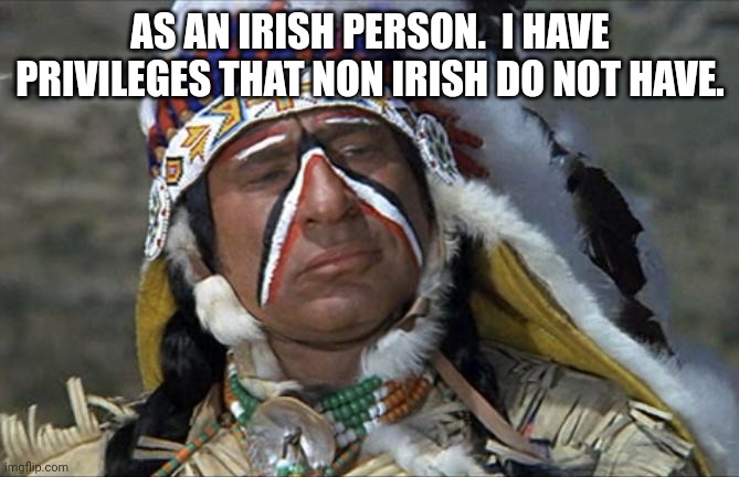Mel Brooks Jewish Chief Blazing Saddles | AS AN IRISH PERSON.  I HAVE PRIVILEGES THAT NON IRISH DO NOT HAVE. | image tagged in mel brooks jewish chief blazing saddles | made w/ Imgflip meme maker