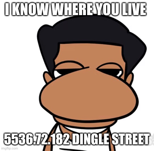 ? | I KNOW WHERE YOU LIVE; 5536.72.182 DINGLE STREET | image tagged in qualdale dingle,ip address | made w/ Imgflip meme maker
