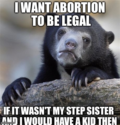 Confession Bear Meme | I WANT ABORTION TO BE LEGAL IF IT WASN'T MY STEP SISTER AND I WOULD HAVE A KID THEN | image tagged in memes,confession bear | made w/ Imgflip meme maker