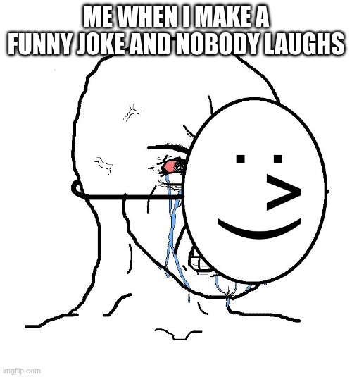 Pretending To Be Happy, Hiding Crying Behind A Mask |  ME WHEN I MAKE A FUNNY JOKE AND NOBODY LAUGHS | image tagged in pretending to be happy hiding crying behind a mask | made w/ Imgflip meme maker