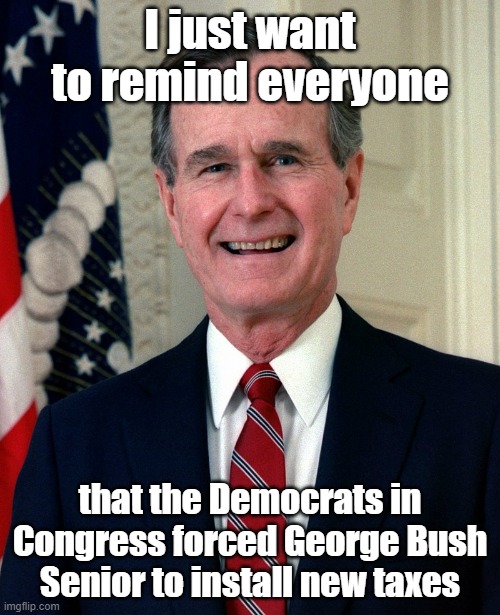 In other words he got all the blame for something he didn't technically do (but could he beat Saxxy Bill?) | I just want to remind everyone; that the Democrats in Congress forced George Bush Senior to install new taxes | image tagged in george h w bush,joke,taxes | made w/ Imgflip meme maker