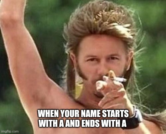 Joe dirt | WHEN YOUR NAME STARTS WITH A AND ENDS WITH A | image tagged in joe dirt | made w/ Imgflip meme maker