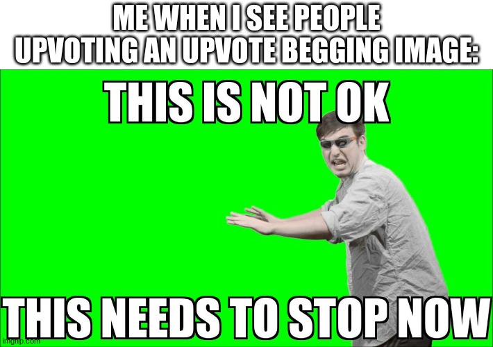 idk title | ME WHEN I SEE PEOPLE UPVOTING AN UPVOTE BEGGING IMAGE: | image tagged in this is not ok this needs to stop now,memes,imgflip,upvotes | made w/ Imgflip meme maker