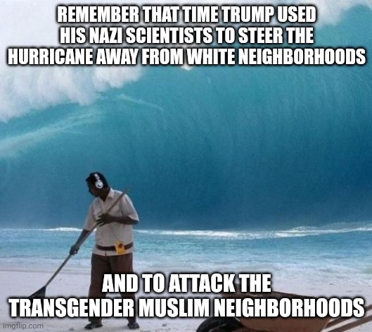 Beach Man Wave Tsunami Ignoring | REMEMBER THAT TIME TRUMP USED HIS NAZI SCIENTISTS TO STEER THE HURRICANE AWAY FROM WHITE NEIGHBORHOODS; AND TO ATTACK THE TRANSGENDER MUSLIM NEIGHBORHOODS | image tagged in beach man wave tsunami ignoring | made w/ Imgflip meme maker
