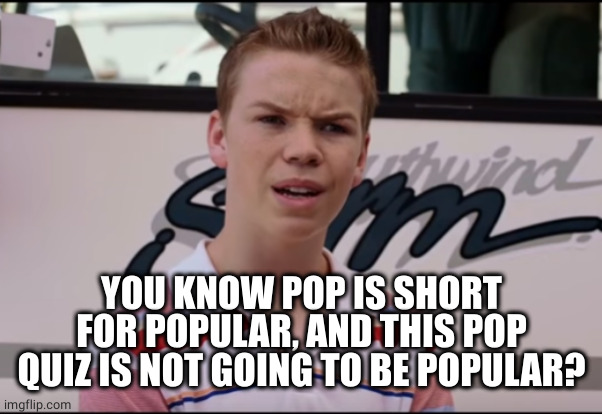 You Guys are Getting Paid | YOU KNOW POP IS SHORT FOR POPULAR, AND THIS POP QUIZ IS NOT GOING TO BE POPULAR? | image tagged in you guys are getting paid | made w/ Imgflip meme maker