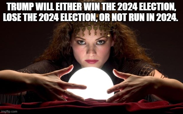 Psychic with Crystal Ball | TRUMP WILL EITHER WIN THE 2024 ELECTION, LOSE THE 2024 ELECTION, OR NOT RUN IN 2024. | image tagged in psychic with crystal ball | made w/ Imgflip meme maker