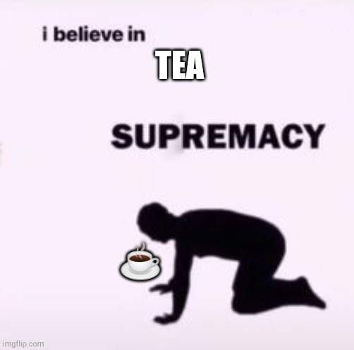 I believe in supremacy | TEA; ☕ | image tagged in i believe in supremacy | made w/ Imgflip meme maker