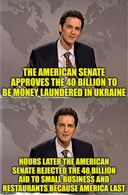 America Last | THE AMERICAN SENATE APPROVES THE 40 BILLION TO BE MONEY LAUNDERED IN UKRAINE; HOURS LATER THE AMERICAN SENATE REJECTED THE 48 BILLION AID TO SMALL BUSINESS AND RESTAURANTS BECAUSE AMERICA LAST | image tagged in weekend update with norm,america,democrats,traitors,ukraine | made w/ Imgflip meme maker