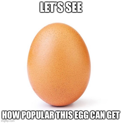 LET’S SEE; HOW POPULAR THIS EGG CAN GET | image tagged in eggs | made w/ Imgflip meme maker