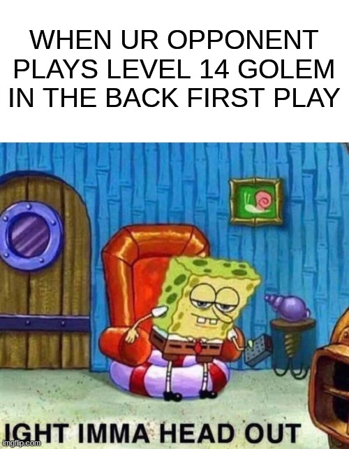 nope im good | WHEN UR OPPONENT PLAYS LEVEL 14 GOLEM IN THE BACK FIRST PLAY | image tagged in memes,spongebob ight imma head out,clash royale | made w/ Imgflip meme maker