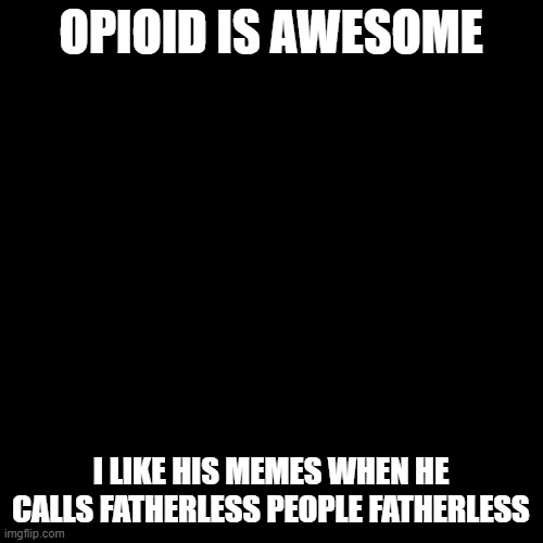 Blank Transparent Square | OPIOID IS AWESOME; I LIKE HIS MEMES WHEN HE CALLS FATHERLESS PEOPLE FATHERLESS | image tagged in memes,blank transparent square | made w/ Imgflip meme maker