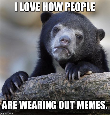 Confession Bear | I LOVE HOW PEOPLE ARE WEARING OUT MEMES. | image tagged in memes,confession bear | made w/ Imgflip meme maker