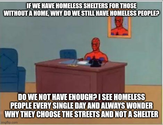 Why? | IF WE HAVE HOMELESS SHELTERS FOR THOSE WITHOUT A HOME, WHY DO WE STILL HAVE HOMELESS PEOPLE? DO WE NOT HAVE ENOUGH? I SEE HOMELESS PEOPLE EVERY SINGLE DAY AND ALWAYS WONDER WHY THEY CHOOSE THE STREETS AND NOT A SHELTER | image tagged in memes,spiderman computer desk,spiderman | made w/ Imgflip meme maker
