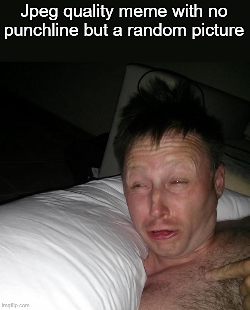 Limmy waking up | Jpeg quality meme with no punchline but a random picture | image tagged in limmy waking up | made w/ Imgflip meme maker