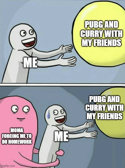 Running Away Balloon |  PUBG AND CURRY WITH MY FRIENDS; ME; PUBG AND CURRY WITH MY FRIENDS; MOMA FORCING ME TO DO HOMEWORK; ME | image tagged in memes,running away balloon | made w/ Imgflip meme maker