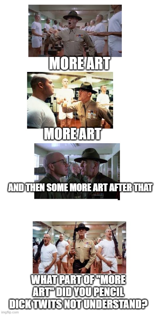 More art, and then some more art after that | MORE ART; MORE ART; AND THEN SOME MORE ART AFTER THAT; WHAT PART OF "MORE ART" DID YOU PENCIL DICK TWITS NOT UNDERSTAND? | image tagged in more some more and then some more after that | made w/ Imgflip meme maker