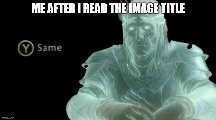 Y same better | ME AFTER I READ THE IMAGE TITLE | image tagged in y same better | made w/ Imgflip meme maker