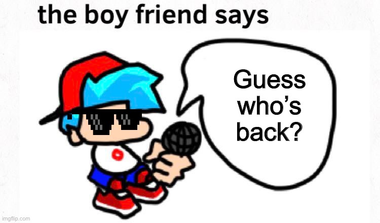 Boyfriend Says Returns | Guess who’s back? | image tagged in the boyfriend says | made w/ Imgflip meme maker