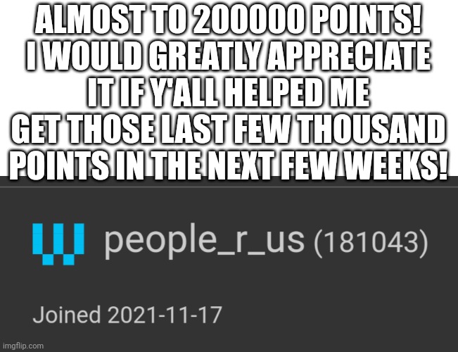 ALMOST TO 200000 POINTS!
I WOULD GREATLY APPRECIATE IT IF Y'ALL HELPED ME GET THOSE LAST FEW THOUSAND POINTS IN THE NEXT FEW WEEKS! | made w/ Imgflip meme maker